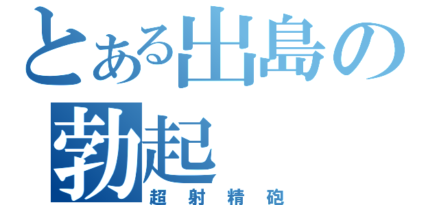 とある出島の勃起（超射精砲）