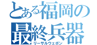 とある福岡の最終兵器（リーサルウェポン）