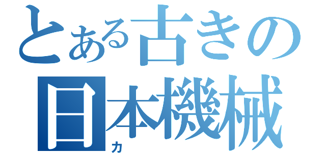 とある古きの日本機械（カ）