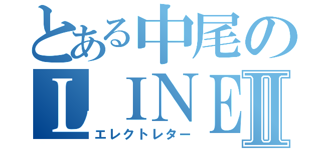 とある中尾のＬＩＮＥ物語Ⅱ（エレクトレター）