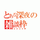 とある深夜の雑談枠（ｇｄｇｄ枠）