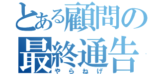 とある顧問の最終通告（やらねげ）