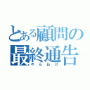 とある顧問の最終通告（やらねげ）