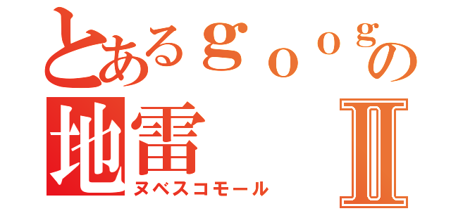 とあるｇｏｏｇｌｅ＋の地雷Ⅱ（ヌベスコモール）