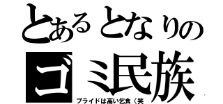 とあるとなりのゴミ民族（プライドは高い乞食（笑）