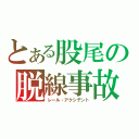 とある股尾の脱線事故（レール・アクシデント）