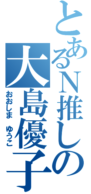 とあるＮ推しの大島優子（おおしま ゆうこ）