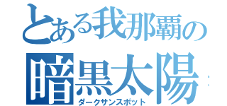 とある我那覇の暗黒太陽（ダークサンスポット）