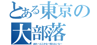 とある東京の大部落（あれーどこかなー知らないなー）