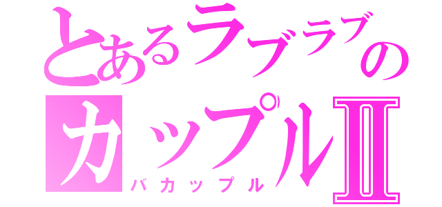 とあるラブラブのカップルⅡ（バカップル）