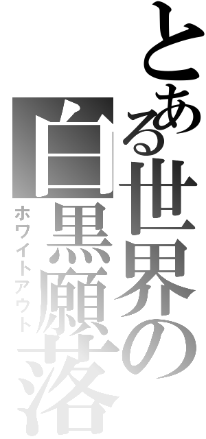 とある世界の白黒願落（ホワイトアウト）