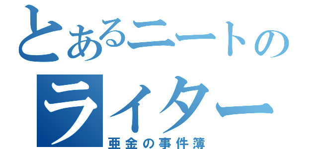 とあるニートのライター（亜金の事件簿）