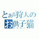 とある狩人のお供子猫（アイルー）