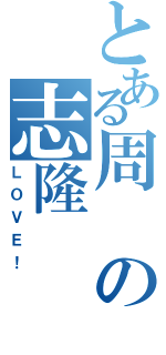 とある周の志隆（ＬＯＶＥ！）