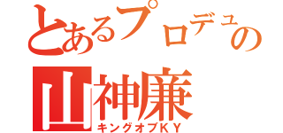 とあるプロデューサーの山神廉（キングオブＫＹ）