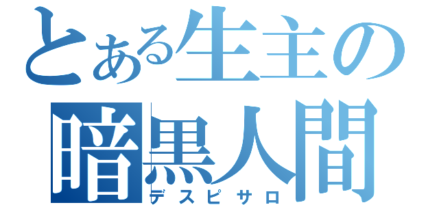 とある生主の暗黒人間（デスピサロ）