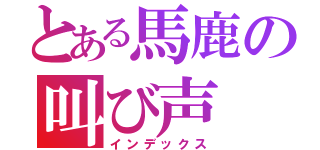 とある馬鹿の叫び声（インデックス）