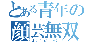 とある青年の顔芸無双（ｄ（｀゜ε゜´＊））