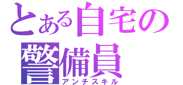 とある自宅の警備員（アンチスキル）