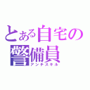 とある自宅の警備員（アンチスキル）