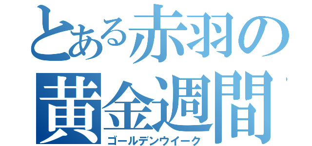 とある赤羽の黄金週間（ゴールデンウイーク）