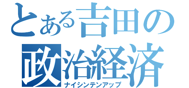 とある吉田の政治経済（ナイシンテンアップ）