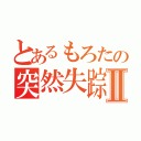 とあるもろたの突然失踪Ⅱ（）