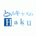 とあるキャスのＨａｋｕ（ハク）