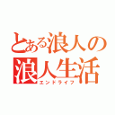 とある浪人の浪人生活（エンドライフ）