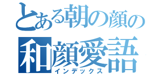 とある朝の顔の和顔愛語（インデックス）