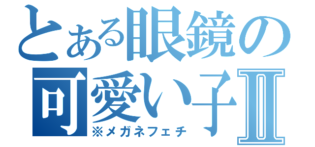 とある眼鏡の可愛い子Ⅱ（※メガネフェチ）