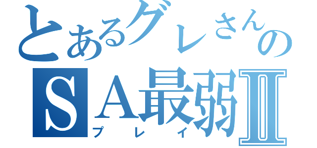 とあるグレさんのＳＡ最弱Ⅱ（プレイ）