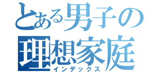 とある男子の理想家庭（インデックス）