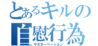 とあるキルの自慰行為（マスターベーション）