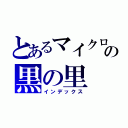 とあるマイクロの黒の里（インデックス）