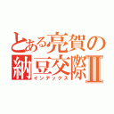 とある亮賀の納豆交際Ⅱ（インデックス）