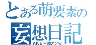 とある萌要素の妄想日記（ＡＫＢ＊綾タンｗ）