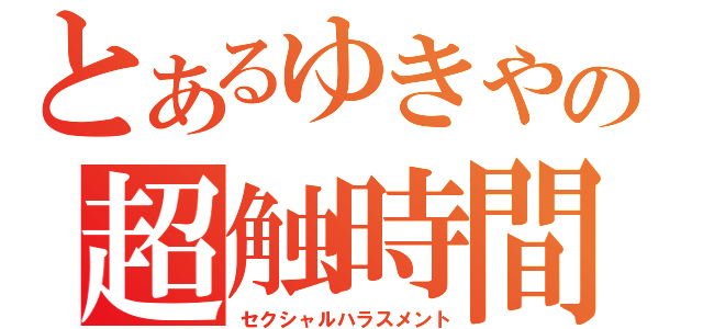 とあるゆきやの超触時間（セクシャルハラスメント）