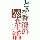 とある香澄の暴食生活（  で ぶ）