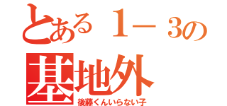 とある１－３の基地外（後藤くんいらない子）