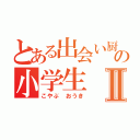 とある出会い厨の小学生Ⅱ（こやぶ おうき）