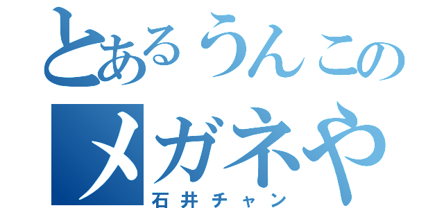 とあるうんこのメガネやろう（石井チャン）