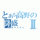 とある高野の隆盛Ⅱ（おちんちん）