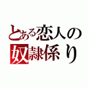 とある恋人の奴隷係り（）