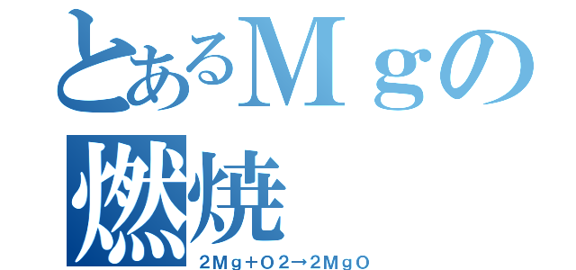 とあるＭｇの燃焼（２Ｍｇ＋Ｏ２→２ＭｇＯ）