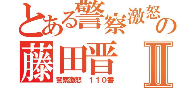 とある警察激怒の藤田晋 ウンコⅡ（警察激怒 １１０番）