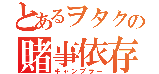 とあるヲタクの賭事依存（ギャンブラー）