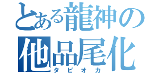 とある龍神の他品尾化（タピオカ）