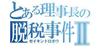 とある理事長の脱税事件Ⅱ（ゼイキンドロボウ）