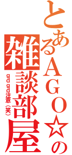 とあるＡＧＯ☆の雑談部屋（ｇｄｇｄ注意（笑））